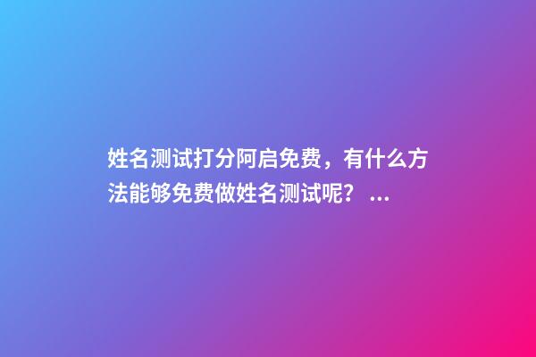 姓名测试打分阿启免费，有什么方法能够免费做姓名测试呢？ 阿启姓名缘分配对，麻烦帮我测测名字，郑子恒，谢了…-第1张-观点-玄机派